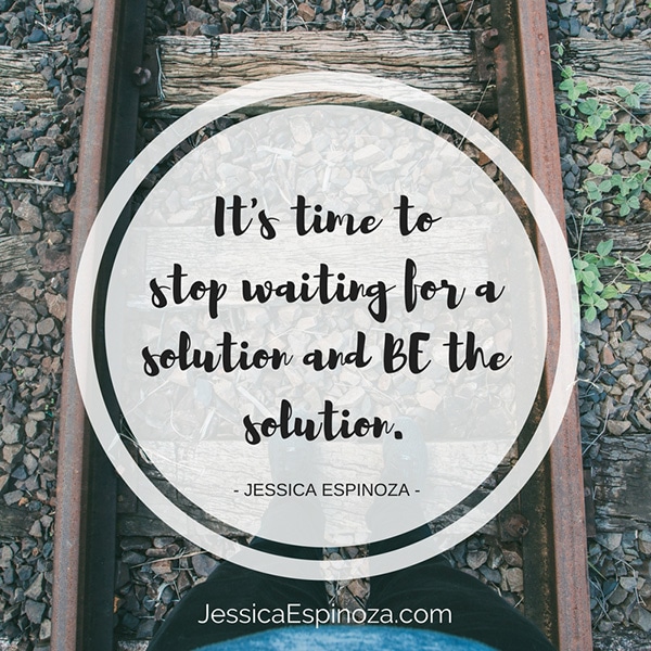 It’s Time to Stop Waiting on a Solution and BE the Solution